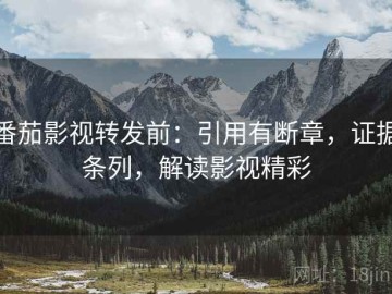 番茄影视转发前：引用有断章，证据条列，解读影视精彩