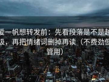 爱一帆想转发前：先看段落是不是越级，再把情绪词删掉再读（不费劲但管用）