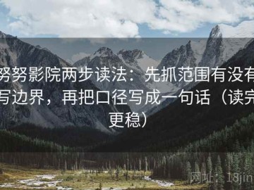 努努影院两步读法：先抓范围有没有写边界，再把口径写成一句话（读完更稳）