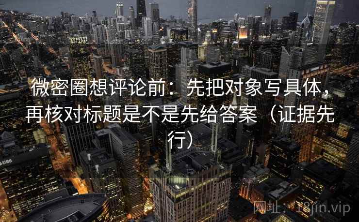 微密圈想评论前:先把对象写具体,再核对标题是不是先给答案(证据先行) 微密圈想评论前:先把对象写具体,再核对标题是不是先给答案(证据先行)