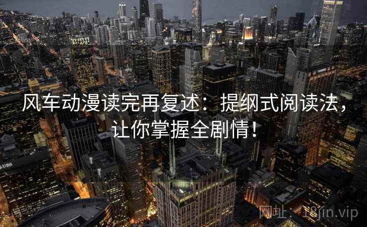 风车动漫读完再复述：提纲式阅读法，让你掌握全剧情！
