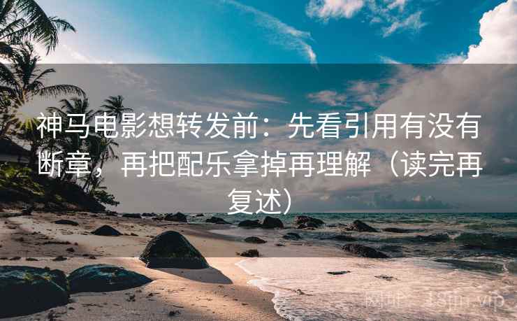 神马电影想转发前：先看引用有没有断章，再把配乐拿掉再理解（读完再复述）