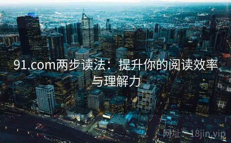 91.com两步读法:提升你的阅读效率与理解力 91.com两步读法:提升你的阅读效率与理解力