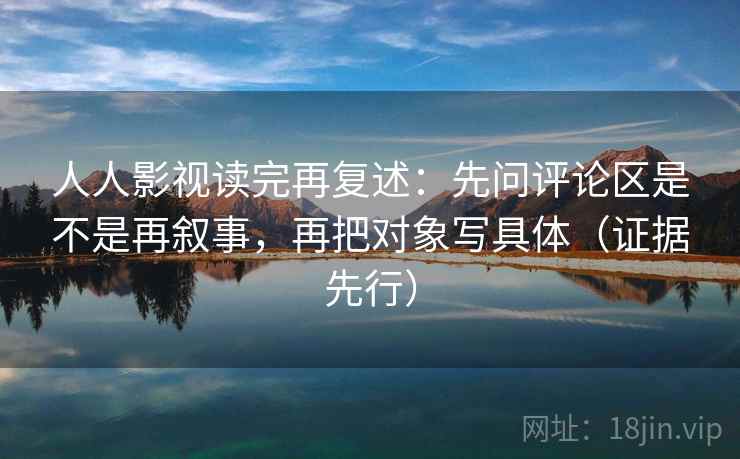 人人影视读完再复述：先问评论区是不是再叙事，再把对象写具体（证据先行）