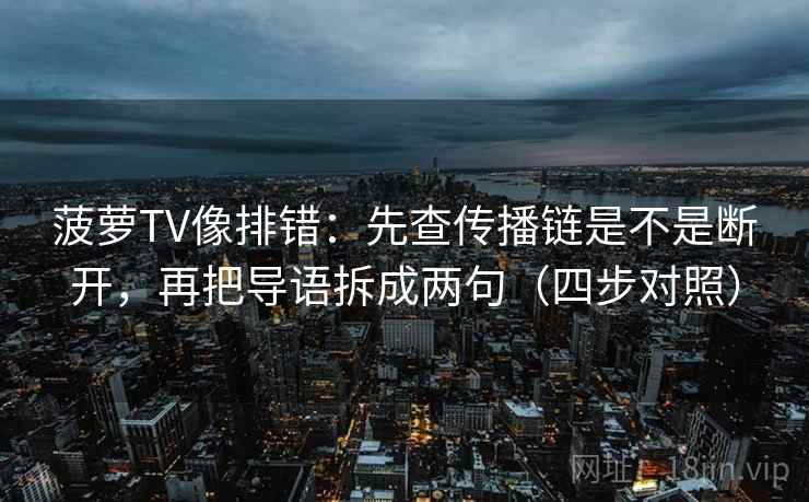 菠萝TV像排错：先查传播链是不是断开，再把导语拆成两句（四步对照）