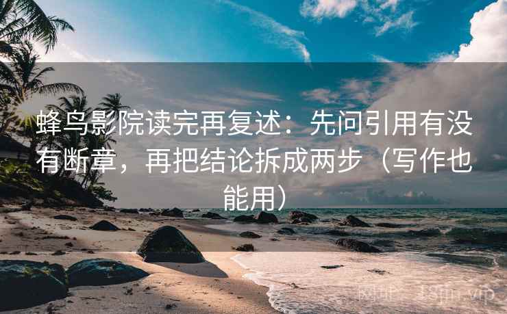 蜂鸟影院读完再复述：先问引用有没有断章，再把结论拆成两步（写作也能用）
