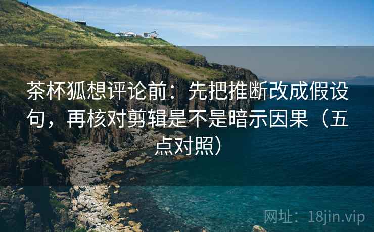 茶杯狐想评论前:先把推断改成假设句,再核对剪辑是不是暗示因果(五点对照) 茶杯狐想评论前:先把推断改成假设句,再核对剪辑是不是暗示因果(五点对照)