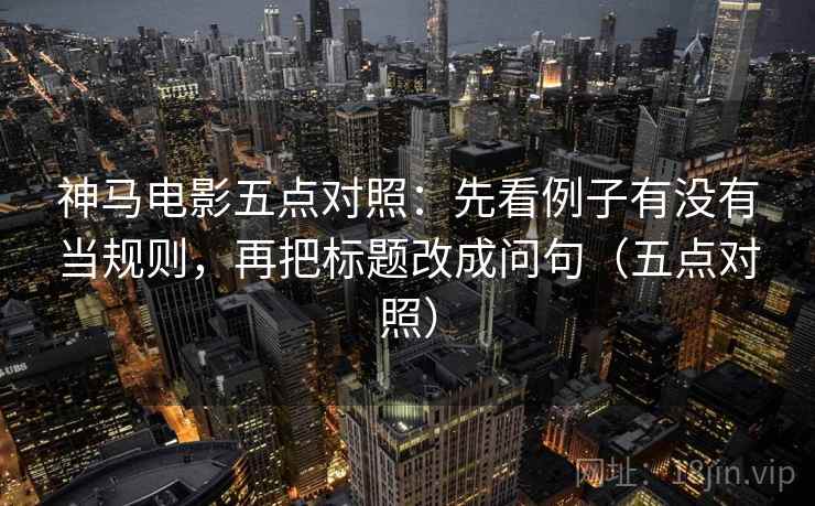 神马电影五点对照：先看例子有没有当规则，再把标题改成问句（五点对照）