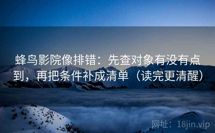 蜂鸟影院像排错：先查对象有没有点到，再把条件补成清单（读完更清醒）