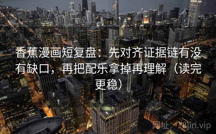 香蕉漫画短复盘:先对齐证据链有没有缺口,再把配乐拿掉再理解(读完更稳) 香蕉漫画短复盘:先对齐证据链有没有缺口,再把配乐拿掉再理解(读完更稳)