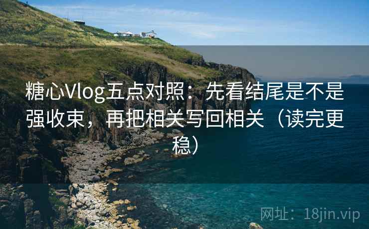 糖心Vlog五点对照:先看结尾是不是强收束,再把相关写回相关(读完更稳) 糖心Vlog五点对照:先看结尾是不是强收束,再把相关写回相关(读完更稳)