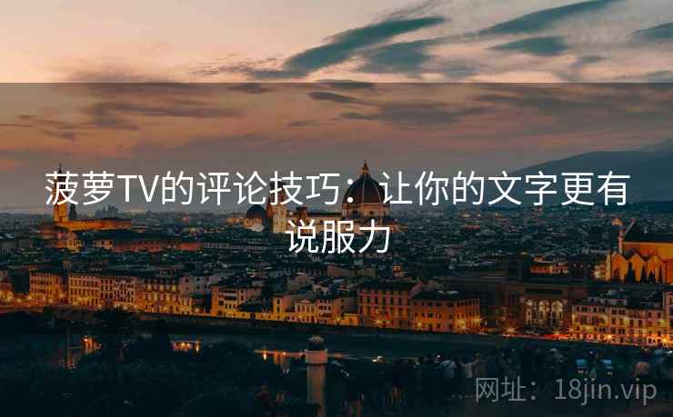 菠萝TV的评论技巧:让你的文字更有说服力 菠萝TV的评论技巧:让你的文字更有说服力