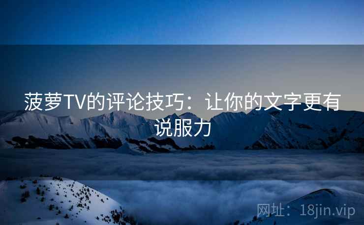 菠萝TV的评论技巧:让你的文字更有说服力 菠萝TV的评论技巧:让你的文字更有说服力