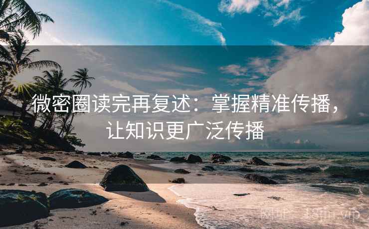微密圈读完再复述:掌握精准传播,让知识更广泛传播 微密圈读完再复述:掌握精准传播,让知识更广泛传播