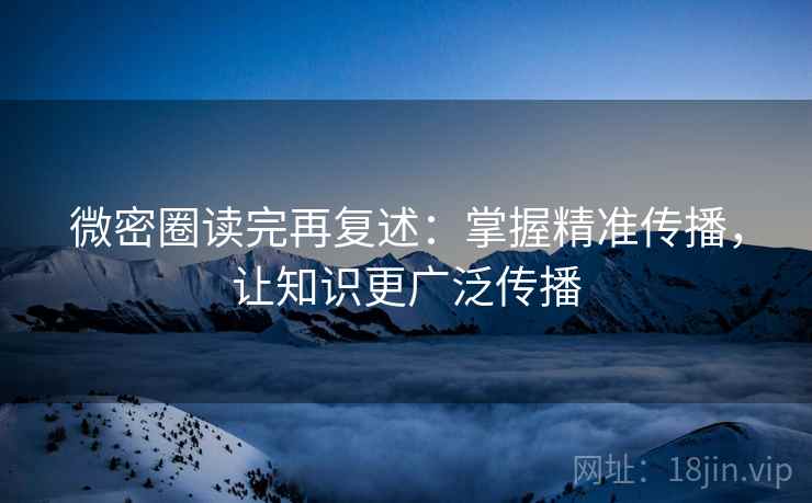 微密圈读完再复述:掌握精准传播,让知识更广泛传播 微密圈读完再复述:掌握精准传播,让知识更广泛传播