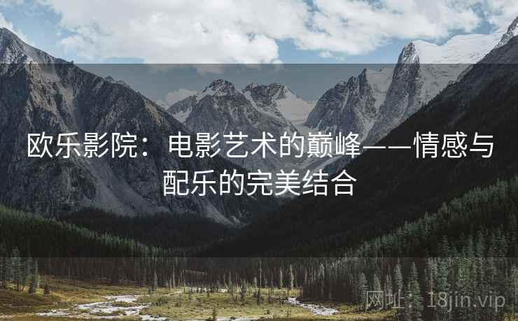 欧乐影院:电影艺术的巅峰——情感与配乐的完美结合 欧乐影院:电影艺术的巅峰——情感与配乐的完美结合