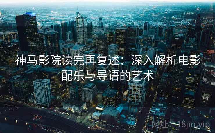 神马影院读完再复述:深入解析电影配乐与导语的艺术 神马影院读完再复述:深入解析电影配乐与导语的艺术