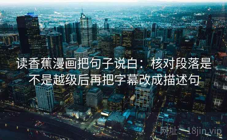 读香蕉漫画把句子说白:核对段落是不是越级后再把字幕改成描述句 读香蕉漫画把句子说白:核对段落是不是越级后再把字幕改成描述句