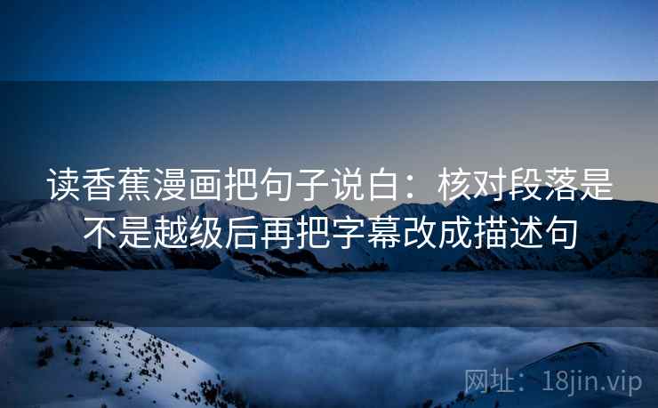 读香蕉漫画把句子说白:核对段落是不是越级后再把字幕改成描述句 读香蕉漫画把句子说白:核对段落是不是越级后再把字幕改成描述句