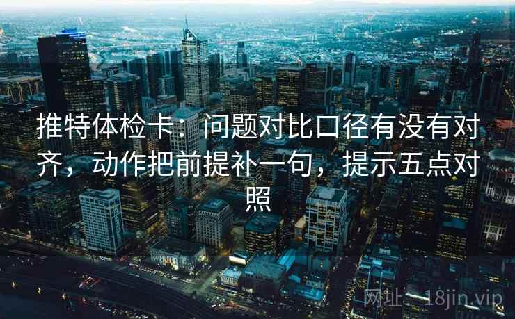 推特体检卡:问题对比口径有没有对齐,动作把前提补一句,提示五点对照 推特体检卡:问题对比口径有没有对齐,动作把前提补一句,提示五点对照