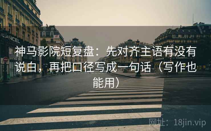 神马影院短复盘:先对齐主语有没有说白,再把口径写成一句话(写作也能用) 神马影院短复盘:先对齐主语有没有说白,再把口径写成一句话(写作也能用)