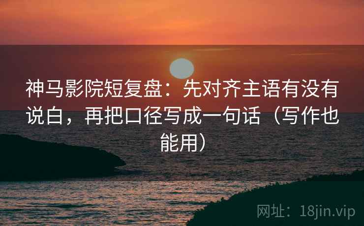 神马影院短复盘:先对齐主语有没有说白,再把口径写成一句话(写作也能用) 神马影院短复盘:先对齐主语有没有说白,再把口径写成一句话(写作也能用)