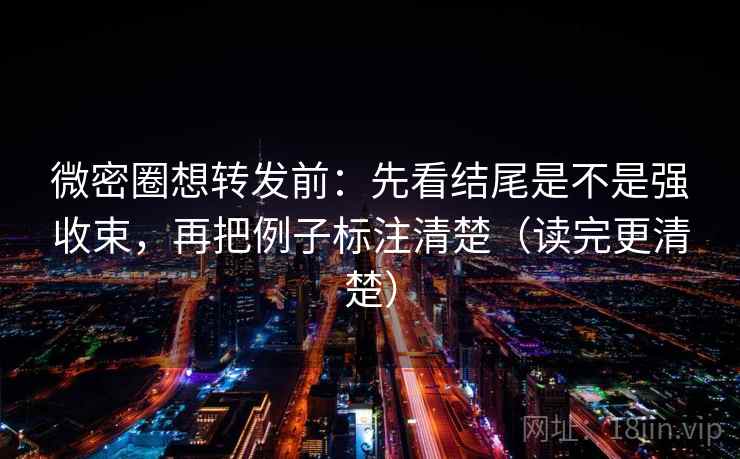 微密圈想转发前:先看结尾是不是强收束,再把例子标注清楚(读完更清楚) 微密圈想转发前:先看结尾是不是强收束,再把例子标注清楚(读完更清楚)