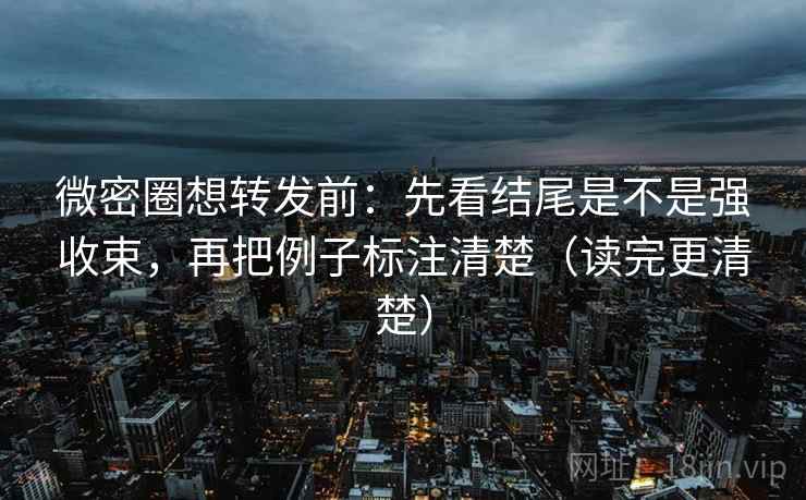微密圈想转发前:先看结尾是不是强收束,再把例子标注清楚(读完更清楚) 微密圈想转发前:先看结尾是不是强收束,再把例子标注清楚(读完更清楚)