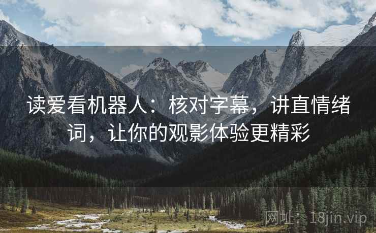 读爱看机器人:核对字幕,讲直情绪词,让你的观影体验更精彩 读爱看机器人:核对字幕,讲直情绪词,让你的观影体验更精彩