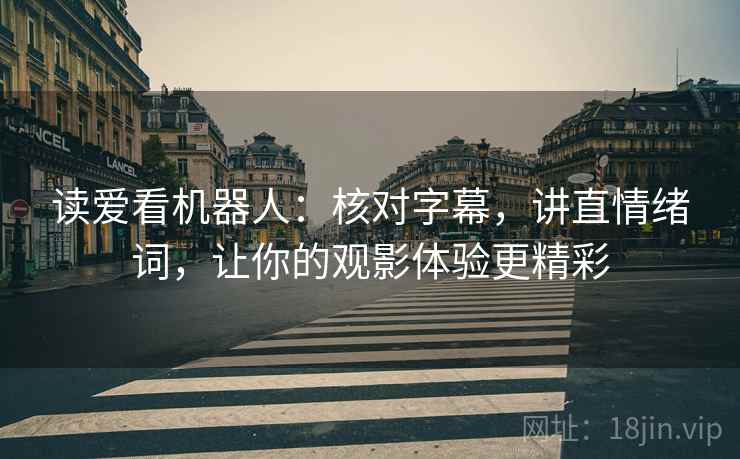 读爱看机器人:核对字幕,讲直情绪词,让你的观影体验更精彩 读爱看机器人:核对字幕,讲直情绪词,让你的观影体验更精彩