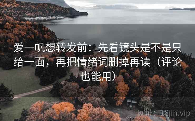 爱一帆想转发前:先看镜头是不是只给一面,再把情绪词删掉再读(评论也能用) 爱一帆想转发前:先看镜头是不是只给一面,再把情绪词删掉再读(评论也能用)