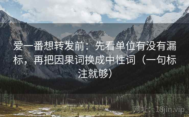爱一番想转发前：先看单位有没有漏标，再把因果词换成中性词（一句标注就够）