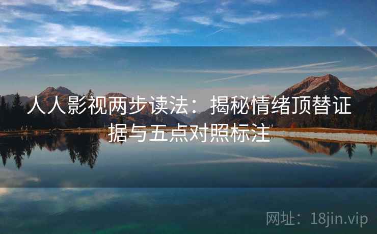 人人影视两步读法:揭秘情绪顶替证据与五点对照标注 人人影视两步读法:揭秘情绪顶替证据与五点对照标注