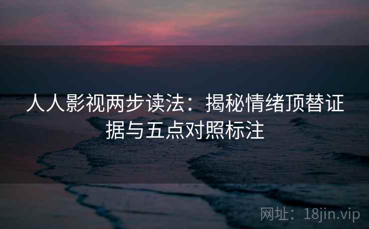 人人影视两步读法:揭秘情绪顶替证据与五点对照标注 人人影视两步读法:揭秘情绪顶替证据与五点对照标注