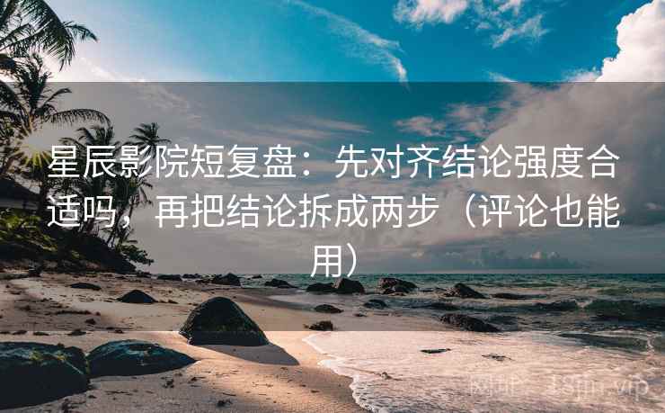 星辰影院短复盘:先对齐结论强度合适吗,再把结论拆成两步(评论也能用) 星辰影院短复盘:先对齐结论强度合适吗,再把结论拆成两步(评论也能用)