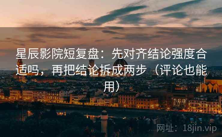 星辰影院短复盘:先对齐结论强度合适吗,再把结论拆成两步(评论也能用) 星辰影院短复盘:先对齐结论强度合适吗,再把结论拆成两步(评论也能用)
