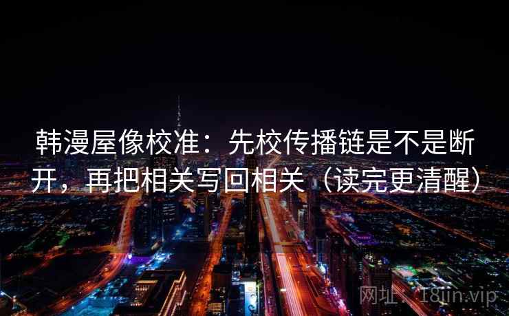韩漫屋像校准:先校传播链是不是断开,再把相关写回相关(读完更清醒) 韩漫屋像校准:先校传播链是不是断开,再把相关写回相关(读完更清醒)
