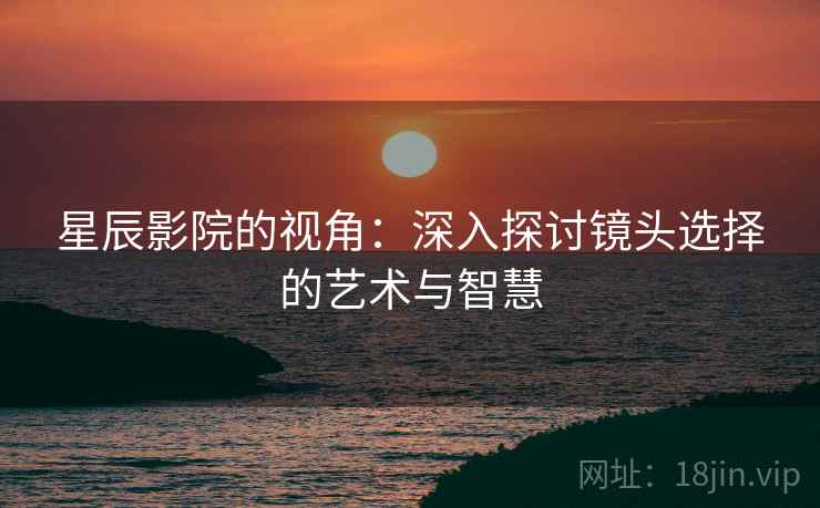 星辰影院的视角：深入探讨镜头选择的艺术与智慧