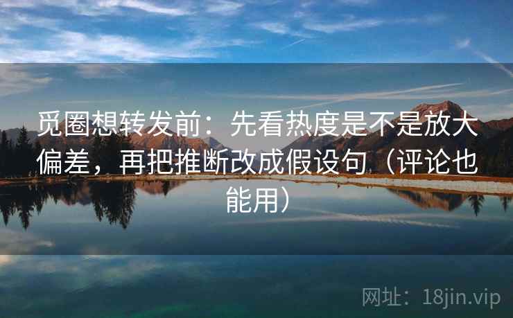 觅圈想转发前:先看热度是不是放大偏差,再把推断改成假设句(评论也能用) 觅圈想转发前:先看热度是不是放大偏差,再把推断改成假设句(评论也能用)