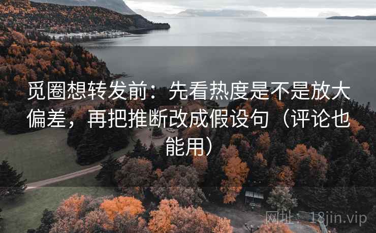 觅圈想转发前:先看热度是不是放大偏差,再把推断改成假设句(评论也能用) 觅圈想转发前:先看热度是不是放大偏差,再把推断改成假设句(评论也能用)