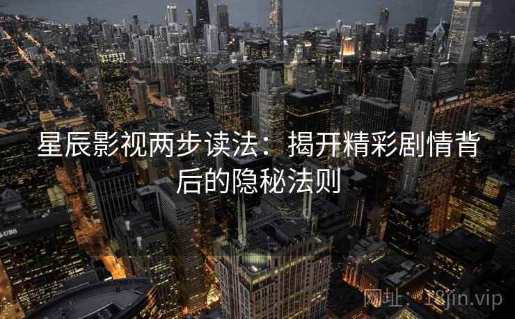 星辰影视两步读法：揭开精彩剧情背后的隐秘法则