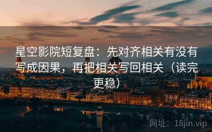 星空影院短复盘:先对齐相关有没有写成因果,再把相关写回相关(读完更稳) 星空影院短复盘:先对齐相关有没有写成因果,再把相关写回相关(读完更稳)