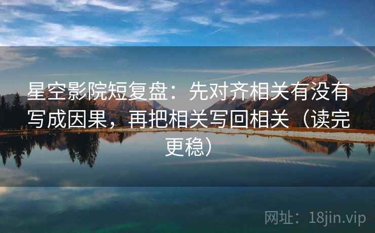 星空影院短复盘:先对齐相关有没有写成因果,再把相关写回相关(读完更稳) 星空影院短复盘:先对齐相关有没有写成因果,再把相关写回相关(读完更稳)