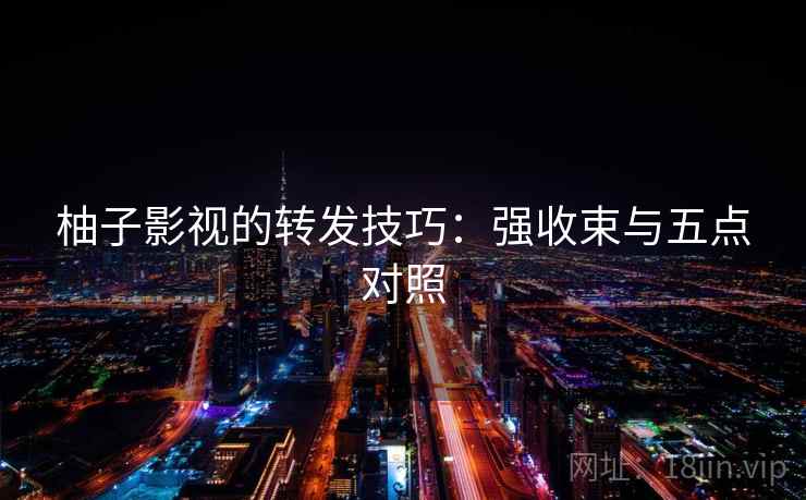 柚子影视的转发技巧:强收束与五点对照 柚子影视的转发技巧:强收束与五点对照