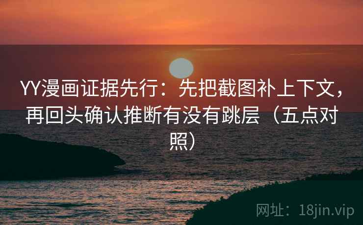 YY漫画证据先行:先把截图补上下文,再回头确认推断有没有跳层(五点对照) YY漫画证据先行:先把截图补上下文,再回头确认推断有没有跳层(五点对照)