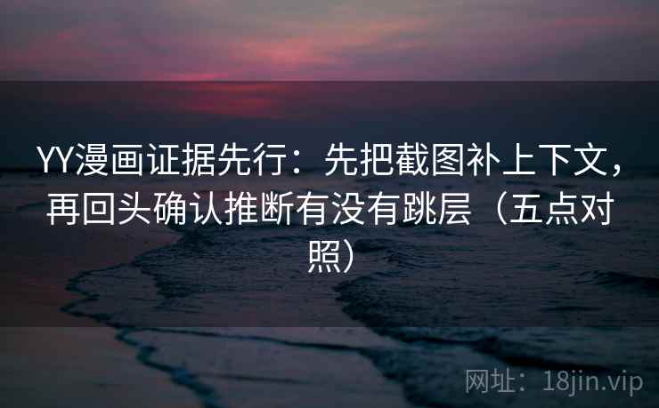 YY漫画证据先行:先把截图补上下文,再回头确认推断有没有跳层(五点对照) YY漫画证据先行:先把截图补上下文,再回头确认推断有没有跳层(五点对照)
