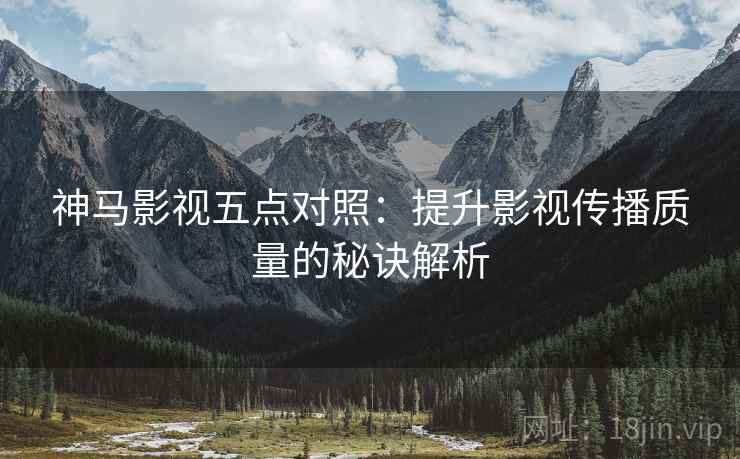神马影视五点对照:提升影视传播质量的秘诀解析 神马影视五点对照:提升影视传播质量的秘诀解析