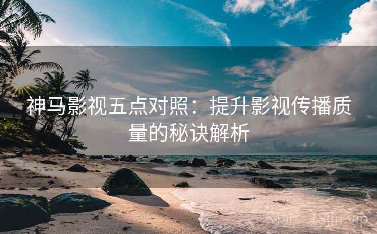 神马影视五点对照:提升影视传播质量的秘诀解析 神马影视五点对照:提升影视传播质量的秘诀解析