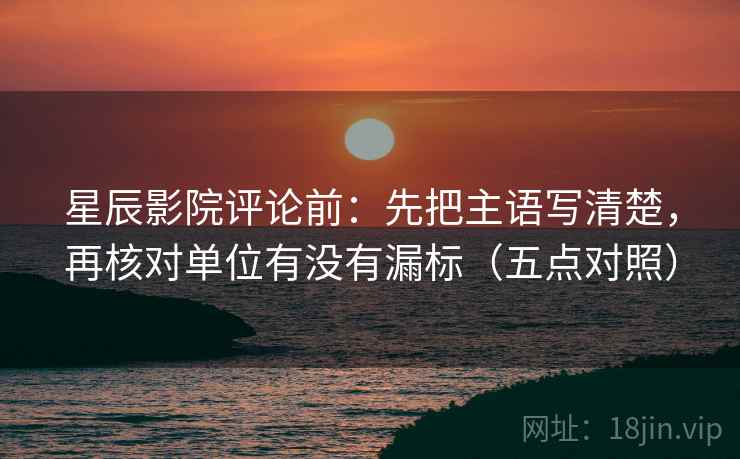 星辰影院评论前：先把主语写清楚，再核对单位有没有漏标（五点对照）