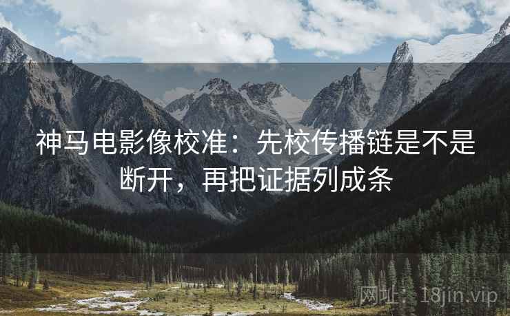 神马电影像校准:先校传播链是不是断开,再把证据列成条 神马电影像校准:先校传播链是不是断开,再把证据列成条